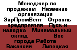 Менеджер по продажам › Название организации ­ ЭйрПромВент › Отрасль предприятия ­ Пуск и наладка › Минимальный оклад ­ 120 000 - Все города Работа » Вакансии   . Липецкая обл.